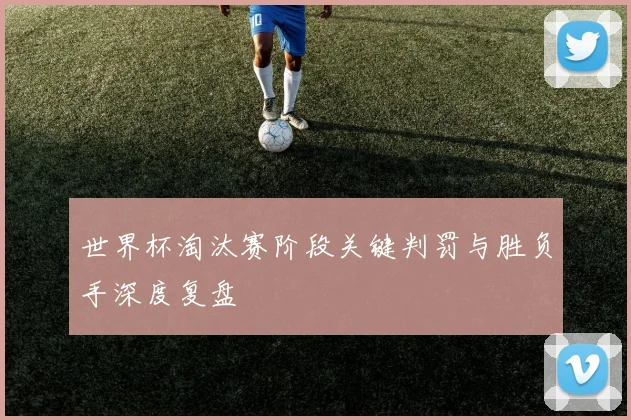 世界杯淘汰赛阶段关键判罚与胜负手深度复盘
