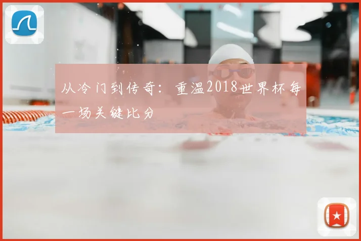 从冷门到传奇：重温2018世界杯每一场关键比分