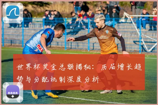 世界杯奖金总额揭秘:历届增长趋势与分配机制深度分析