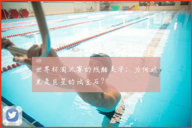 世界杯淘汰赛的残酷美学：为何这里是巨星的试金石？