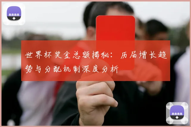 世界杯奖金总额揭秘:历届增长趋势与分配机制深度分析