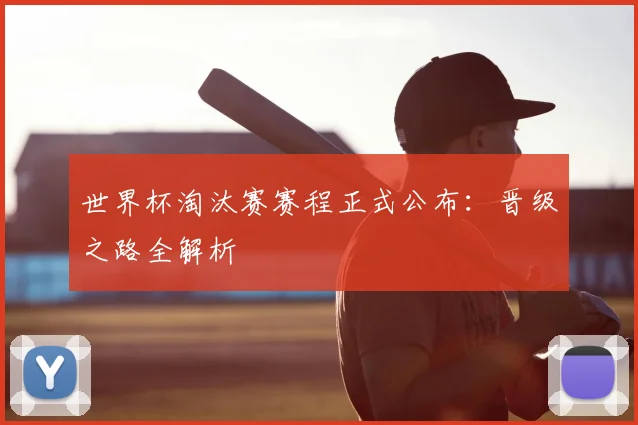 世界杯淘汰赛赛程正式公布：晋级之路全解析