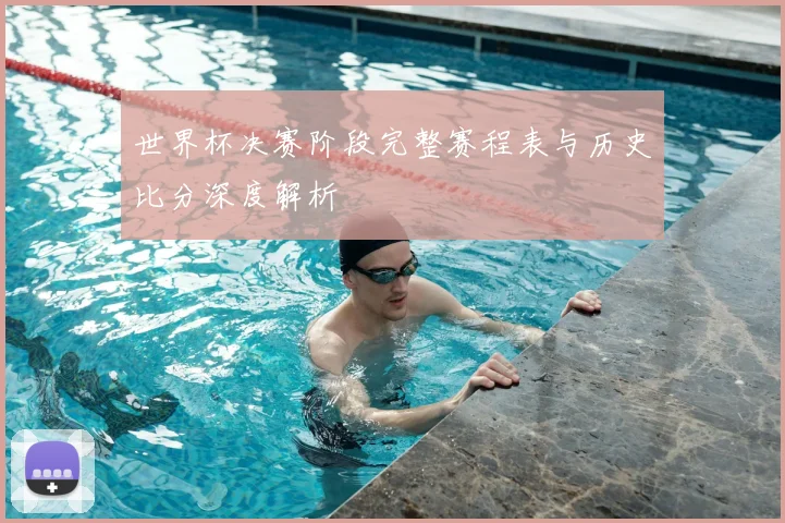世界杯决赛阶段完整赛程表与历史比分深度解析