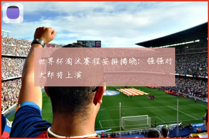 世界杯淘汰赛程安排揭晓：强强对决即将上演