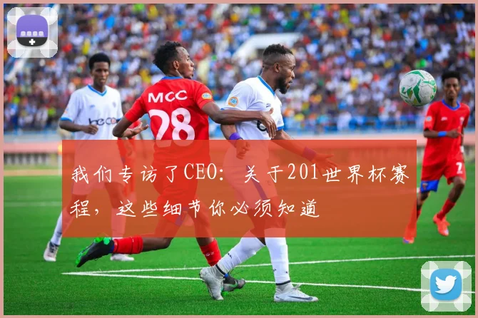 我们专访了CEO：关于201世界杯赛程，这些细节你必须知道