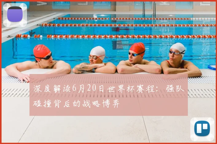 深度解读6月20日世界杯赛程：强队碰撞背后的战略博弈