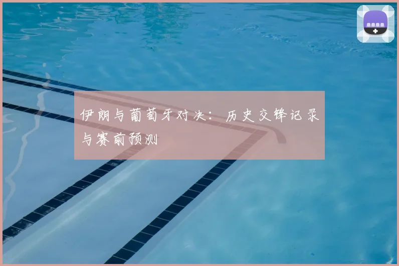 伊朗与葡萄牙对决：历史交锋记录与赛前预测