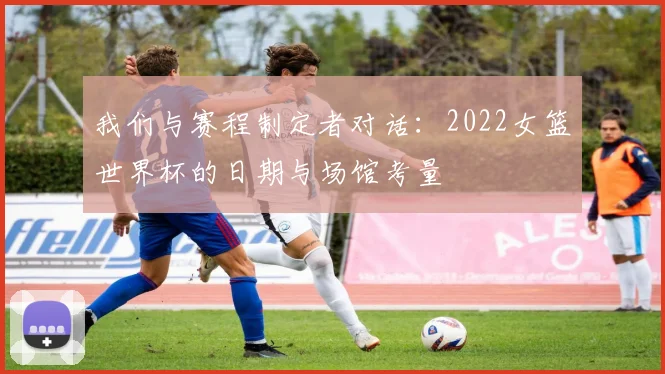 我们与赛程制定者对话：2022女篮世界杯的日期与场馆考量