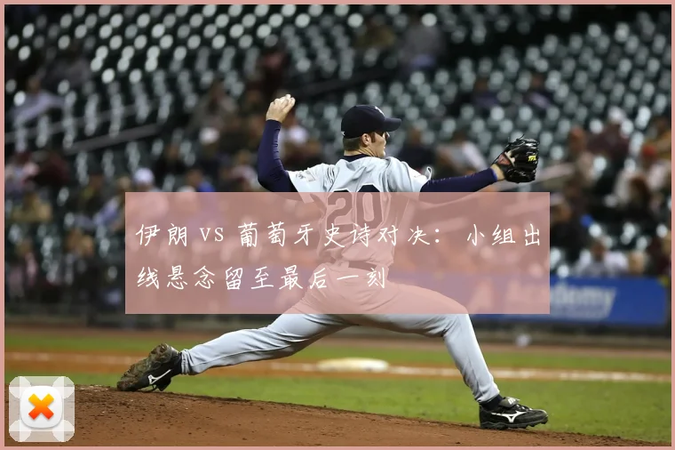 伊朗 vs 葡萄牙史诗对决：小组出线悬念留至最后一刻