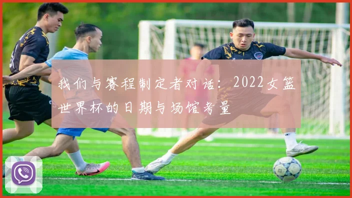 我们与赛程制定者对话：2022女篮世界杯的日期与场馆考量