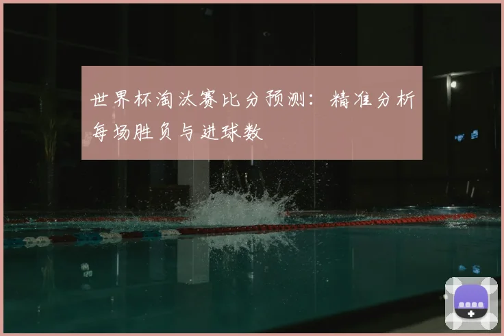世界杯淘汰赛比分预测：精准分析每场胜负与进球数