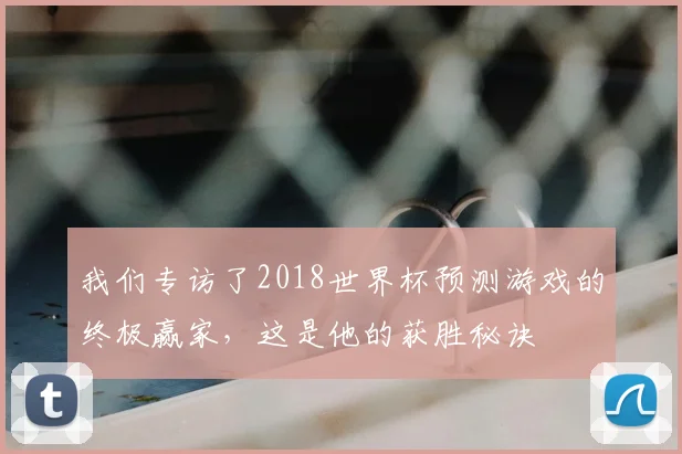 我们专访了2018世界杯预测游戏的终极赢家，这是他的获胜秘诀