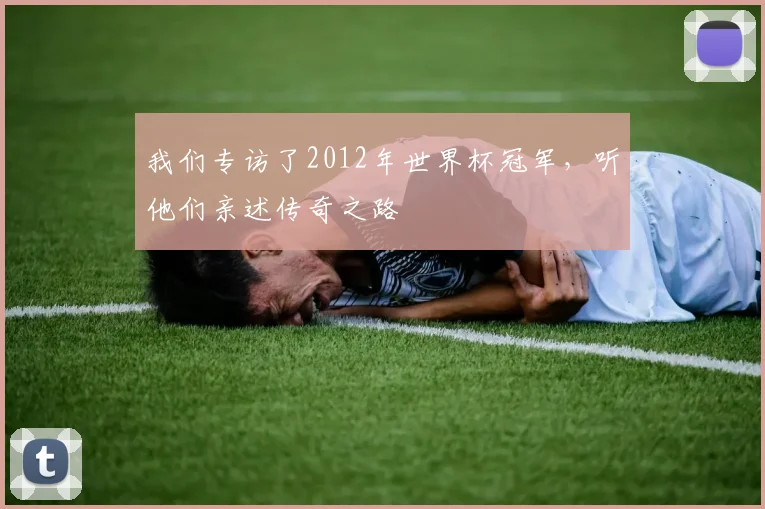 我们专访了2012年世界杯冠军，听他们亲述传奇之路
