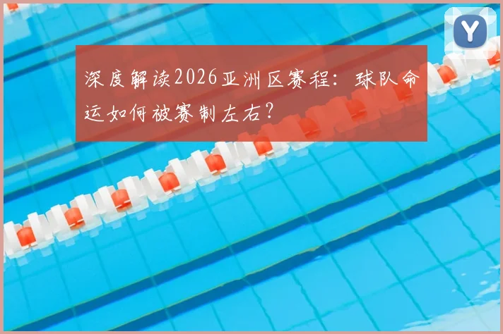 深度解读2026亚洲区赛程：球队命运如何被赛制左右？