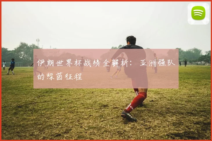 伊朗世界杯战绩全解析：亚洲强队的绿茵征程