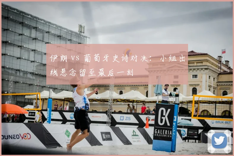 伊朗 vs 葡萄牙史诗对决：小组出线悬念留至最后一刻