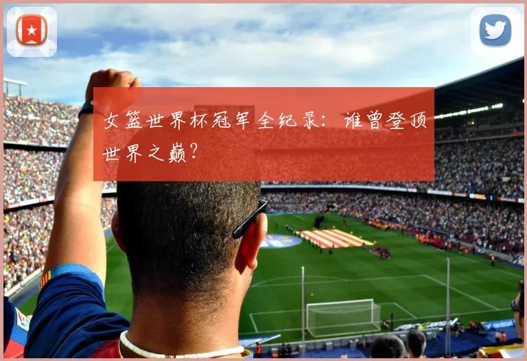 女篮世界杯冠军全纪录：谁曾登顶世界之巅？
