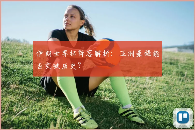 伊朗世界杯阵容解析：亚洲豪强能否突破历史？