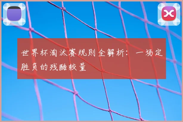 世界杯淘汰赛规则全解析：一场定胜负的残酷较量