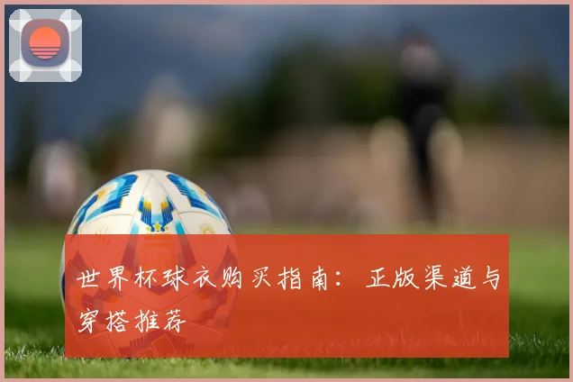 世界杯球衣购买指南：正版渠道与穿搭推荐