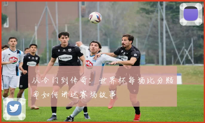 从冷门到传奇:世界杯每场比分赔率如何讲述赛场故事