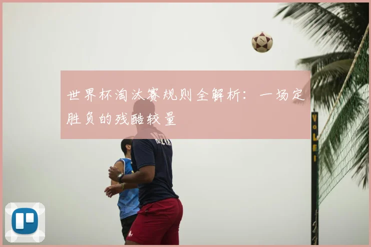世界杯淘汰赛规则全解析：一场定胜负的残酷较量