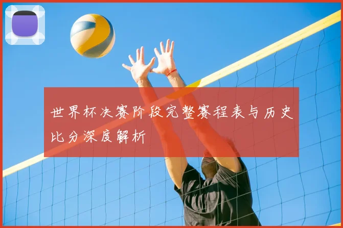 世界杯决赛阶段完整赛程表与历史比分深度解析