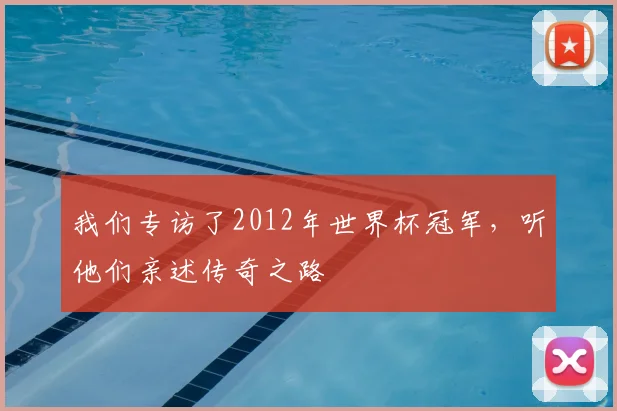 我们专访了2012年世界杯冠军，听他们亲述传奇之路