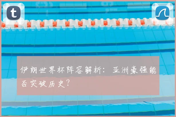 伊朗世界杯阵容解析：亚洲豪强能否突破历史？