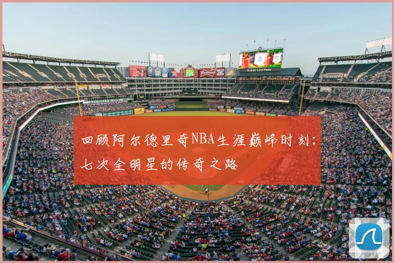 回顾阿尔德里奇NBA生涯巅峰时刻：七次全明星的传奇之路