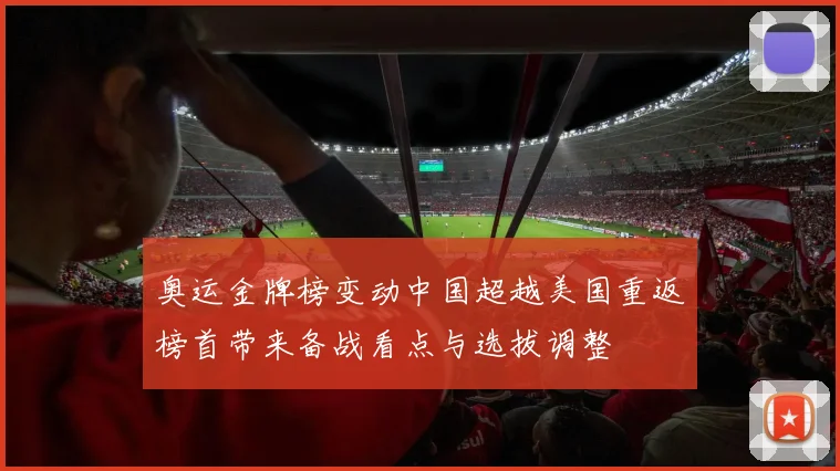 奥运金牌榜变动中国超越美国重返榜首带来备战看点与选拔调整