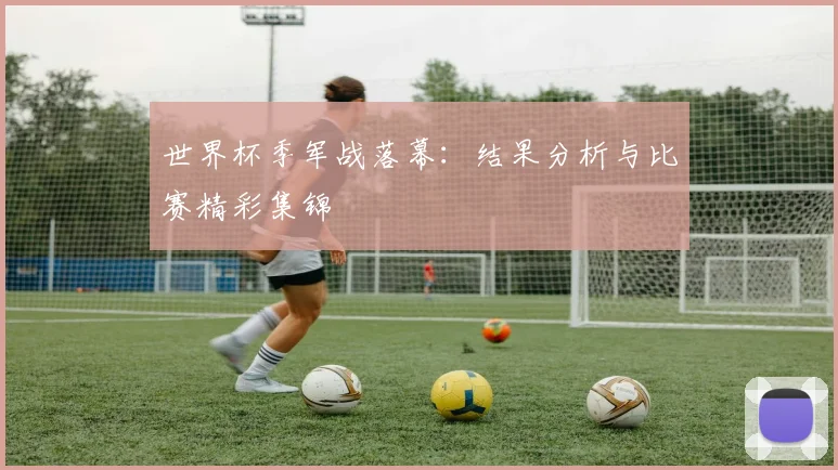 世界杯季军战落幕：结果分析与比赛精彩集锦