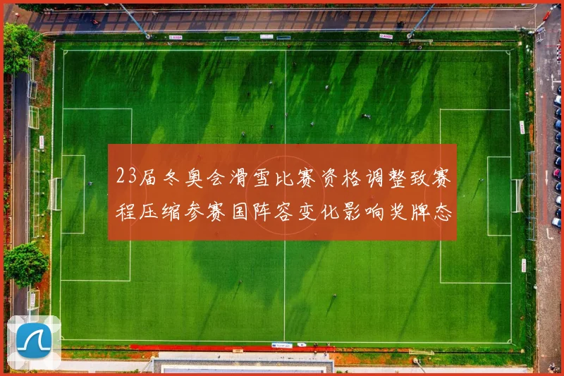 23届冬奥会滑雪比赛资格调整致赛程压缩参赛国阵容变化影响奖牌态势
