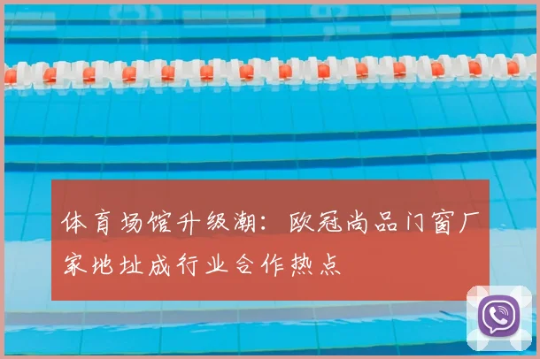 体育场馆升级潮：欧冠尚品门窗厂家地址成行业合作热点