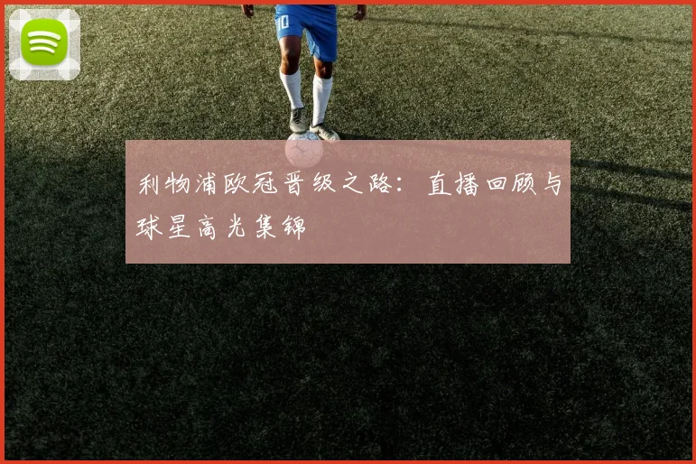 利物浦欧冠晋级之路：直播回顾与球星高光集锦