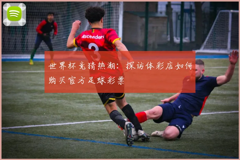 世界杯竞猜热潮：探访体彩店如何购买官方足球彩票