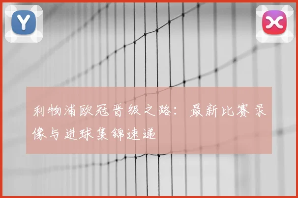 利物浦欧冠晋级之路：最新比赛录像与进球集锦速递