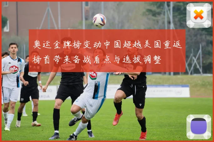 奥运金牌榜变动中国超越美国重返榜首带来备战看点与选拔调整