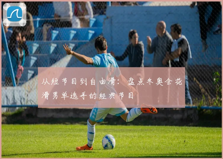 从短节目到自由滑：盘点冬奥会花滑男单选手的经典节目