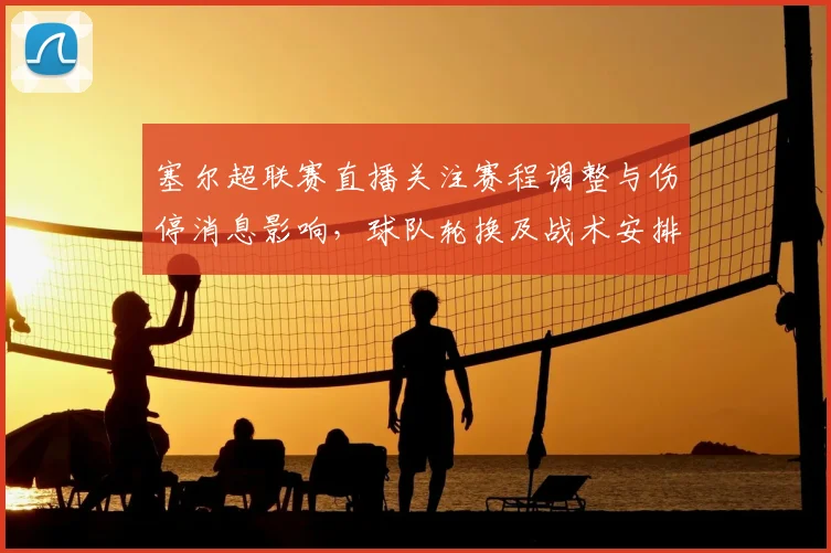 塞尔超联赛直播关注赛程调整与伤停消息影响，球队轮换及战术安排需重点核对