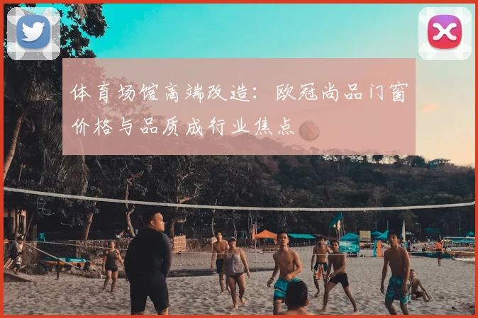 体育场馆高端改造：欧冠尚品门窗价格与品质成行业焦点