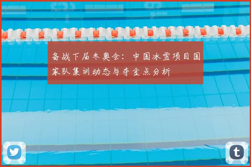 备战下届冬奥会：中国冰雪项目国家队集训动态与夺金点分析