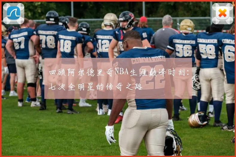 回顾阿尔德里奇NBA生涯巅峰时刻：七次全明星的传奇之路