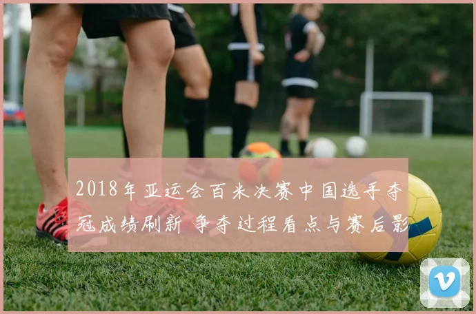 2018年亚运会百米决赛中国选手夺冠成绩刷新 争夺过程看点与赛后影响