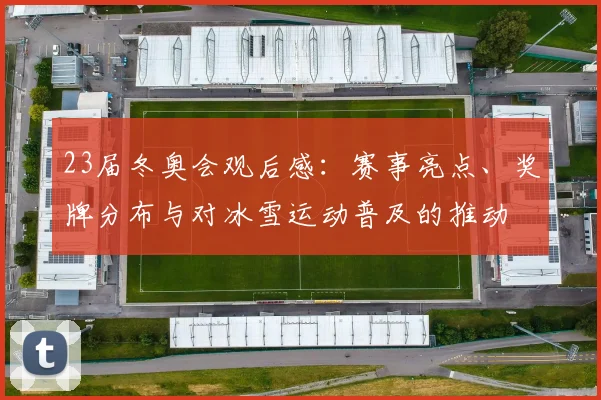 23届冬奥会观后感：赛事亮点、奖牌分布与对冰雪运动普及的推动