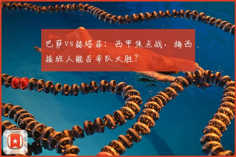 巴萨vs赫塔菲：西甲焦点战，梅西接班人能否率队大胜？