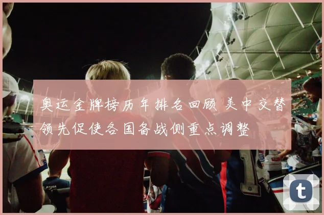 奥运金牌榜历年排名回顾 美中交替领先促使各国备战侧重点调整