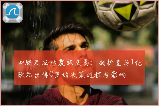 回顾足坛地震级交易：剖析皇马1亿欧元出售C罗的决策过程与影响