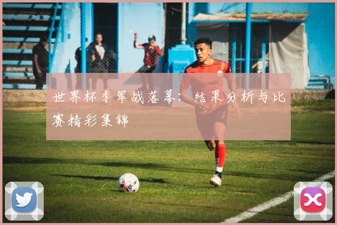 世界杯季军战落幕：结果分析与比赛精彩集锦