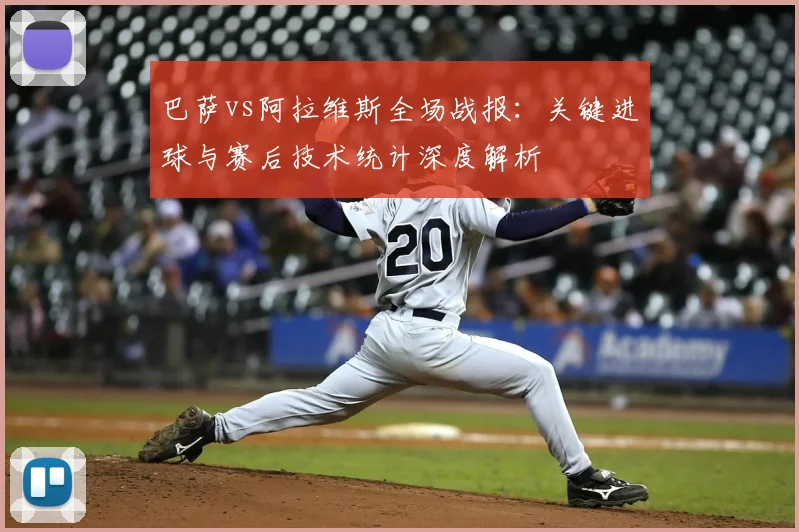 巴萨vs阿拉维斯全场战报：关键进球与赛后技术统计深度解析